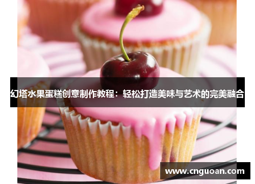 幻塔水果蛋糕创意制作教程：轻松打造美味与艺术的完美融合